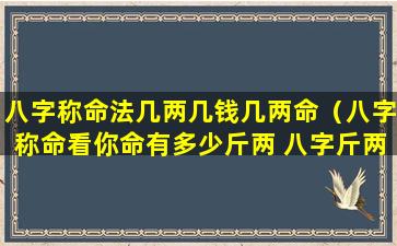 八字称命法几两几钱几两命（八字称命看你命有多少斤两 八字斤两算命表(图文)）